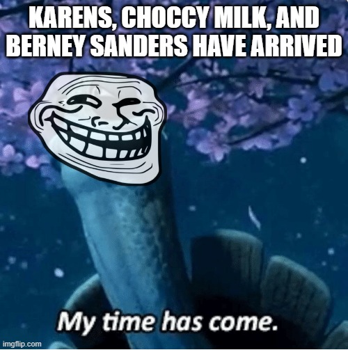 My Time Has Come | KARENS, CHOCCY MILK, AND BERNEY SANDERS HAVE ARRIVED | image tagged in my time has come | made w/ Imgflip meme maker