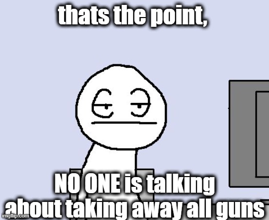 Bored of this crap | thats the point, NO ONE is talking about taking away all guns | image tagged in bored of this crap | made w/ Imgflip meme maker