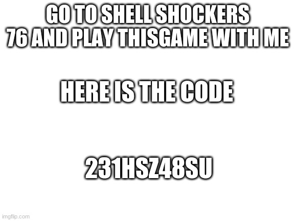 Blank White Template | GO TO SHELL SHOCKERS 76 AND PLAY THISGAME WITH ME; HERE IS THE CODE; 231HSZ48SU | image tagged in blank white template | made w/ Imgflip meme maker