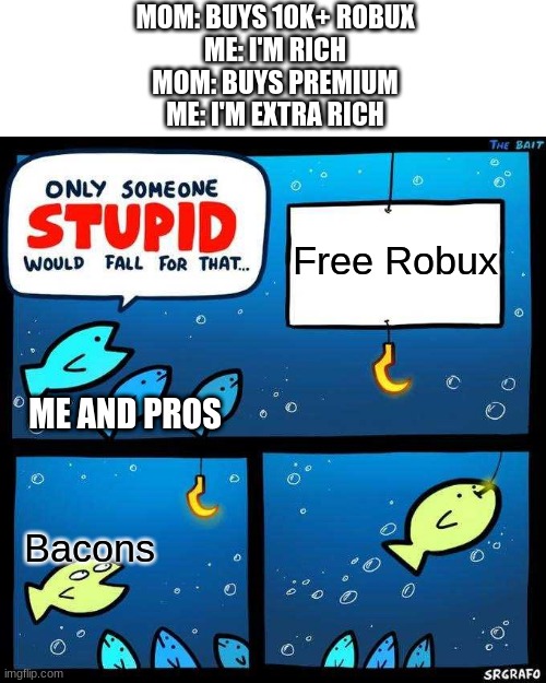 Im not like that | MOM: BUYS 10K+ ROBUX
ME: I'M RICH
MOM: BUYS PREMIUM
ME: I'M EXTRA RICH; Free Robux; ME AND PROS; Bacons | image tagged in only someone stupid would fall for that | made w/ Imgflip meme maker
