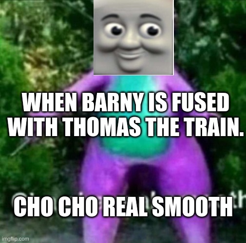 My sister came up with this idea | WHEN BARNY IS FUSED WITH THOMAS THE TRAIN. CHO CHO REAL SMOOTH | image tagged in cha cha real smooth,cringe | made w/ Imgflip meme maker