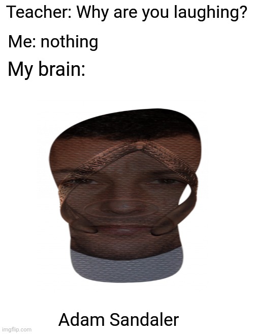Sandaler | Teacher: Why are you laughing? Me: nothing; My brain:; Adam Sandaler | image tagged in blank white template,memes,teacher what are you laughing at,funny,adam sandler | made w/ Imgflip meme maker