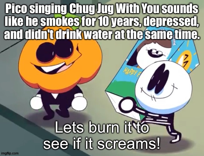 Lets burn it to see if it screams! | Pico singing Chug Jug With You sounds like he smokes for 10 years, depressed, and didn't drink water at the same time. | image tagged in lets burn it to see if it screams | made w/ Imgflip meme maker