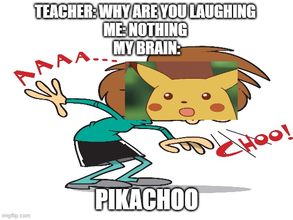 TEACHER: WHY ARE YOU LAUGHING 
ME: NOTHING 
MY BRAIN:; PIKACHOO | image tagged in pikachu | made w/ Imgflip meme maker