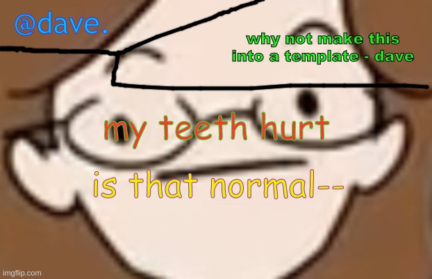 daves template 4 i think | my teeth hurt; is that normal-- | image tagged in daves template 4 i think | made w/ Imgflip meme maker