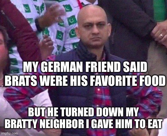 Brats are pretty dang good if we’re being real | MY GERMAN FRIEND SAID BRATS WERE HIS FAVORITE FOOD; BUT HE TURNED DOWN MY BRATTY NEIGHBOR I GAVE HIM TO EAT | image tagged in angry man,funny,memes | made w/ Imgflip meme maker