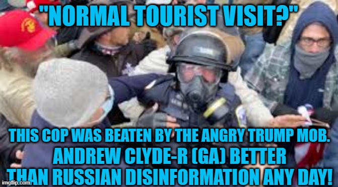 "Tell Me Lies, Tell Me Sweet Little Lies." | "NORMAL TOURIST VISIT?"; THIS COP WAS BEATEN BY THE ANGRY TRUMP MOB. ANDREW CLYDE-R (GA) BETTER THAN RUSSIAN DISINFORMATION ANY DAY! | image tagged in politics | made w/ Imgflip meme maker