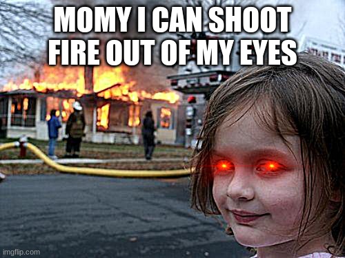 Disaster Girl Meme | MOMY I CAN SHOOT FIRE OUT OF MY EYES | image tagged in memes,disaster girl | made w/ Imgflip meme maker