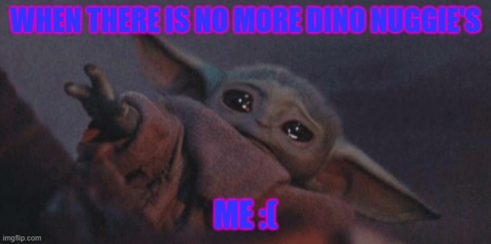 Baby yoda cry |  WHEN THERE IS NO MORE DINO NUGGIE'S; ME :( | image tagged in baby yoda cry | made w/ Imgflip meme maker