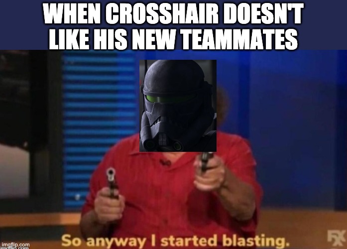 So anyway I started blasting | WHEN CROSSHAIR DOESN'T LIKE HIS NEW TEAMMATES | image tagged in so anyway i started blasting,the bad batch | made w/ Imgflip meme maker