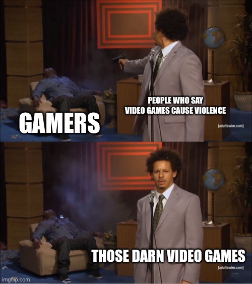 Who Killed Hannibal | PEOPLE WHO SAY VIDEO GAMES CAUSE VIOLENCE; GAMERS; THOSE DARN VIDEO GAMES | image tagged in memes,who killed hannibal | made w/ Imgflip meme maker