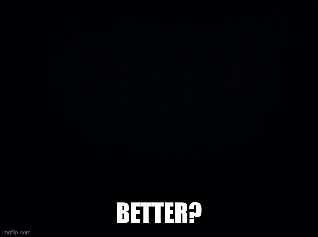 Black background | BETTER? | image tagged in black background | made w/ Imgflip meme maker