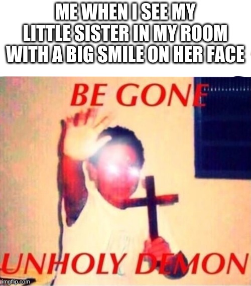we gotta throw here outta the room | ME WHEN I SEE MY LITTLE SISTER IN MY ROOM WITH A BIG SMILE ON HER FACE | image tagged in be gone unholy demon,funny,memes | made w/ Imgflip meme maker