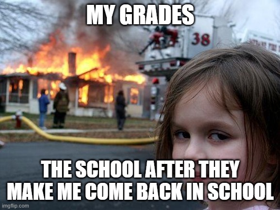 Disaster Girl Meme | MY GRADES; THE SCHOOL AFTER THEY MAKE ME COME BACK IN SCHOOL | image tagged in memes,disaster girl | made w/ Imgflip meme maker