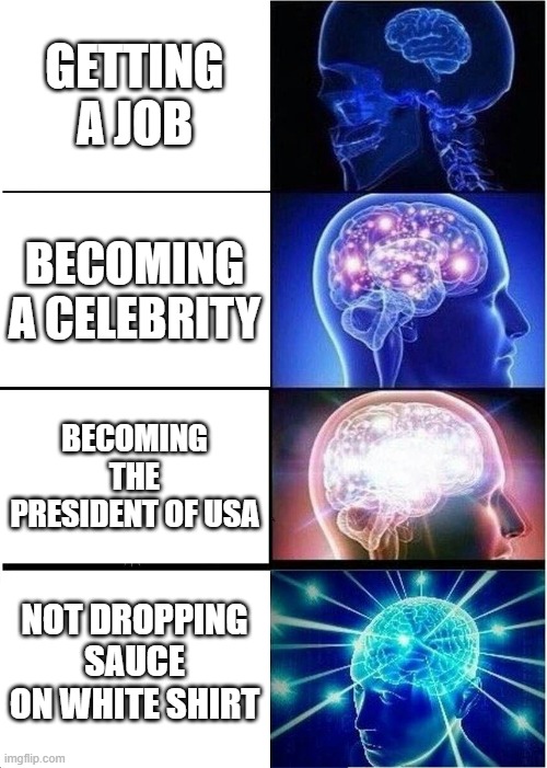 Expanding Brain | GETTING A JOB; BECOMING A CELEBRITY; BECOMING THE PRESIDENT OF USA; NOT DROPPING SAUCE ON WHITE SHIRT | image tagged in memes,expanding brain | made w/ Imgflip meme maker