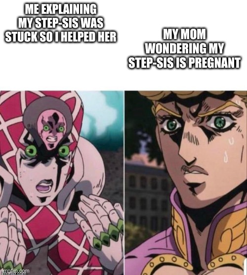 bruh | MY MOM WONDERING MY STEP-SIS IS PREGNANT; ME EXPLAINING MY STEP-SIS WAS STUCK SO I HELPED HER | image tagged in emperor crimson try to explain to giorno but failed | made w/ Imgflip meme maker