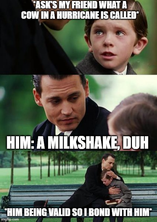 I have trained him well. | *ASK'S MY FRIEND WHAT A COW IN A HURRICANE IS CALLED*; HIM: A MILKSHAKE, DUH; *HIM BEING VALID SO I BOND WITH HIM* | image tagged in memes,finding neverland | made w/ Imgflip meme maker