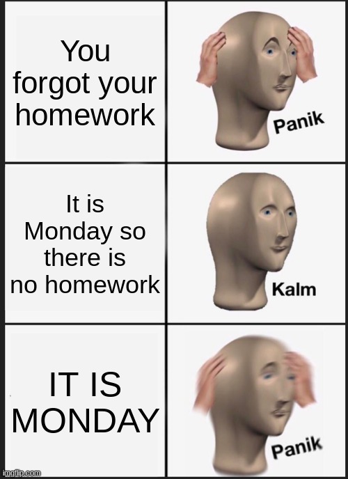 Panik Kalm Panik | You forgot your homework; It is Monday so there is no homework; IT IS MONDAY | image tagged in memes,panik kalm panik | made w/ Imgflip meme maker