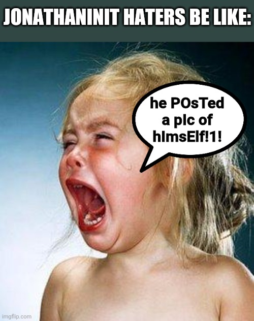 There | JONATHANINIT HATERS BE LIKE:; he POsTed a pIc of hImsElf!1! | image tagged in crying girl | made w/ Imgflip meme maker