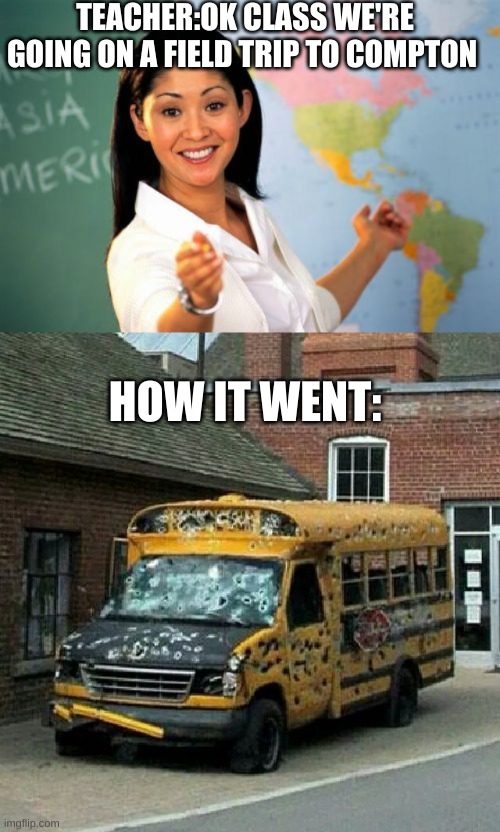 TEACHER:OK CLASS WE'RE GOING ON A FIELD TRIP TO COMPTON; HOW IT WENT: | image tagged in memes,unhelpful high school teacher | made w/ Imgflip meme maker