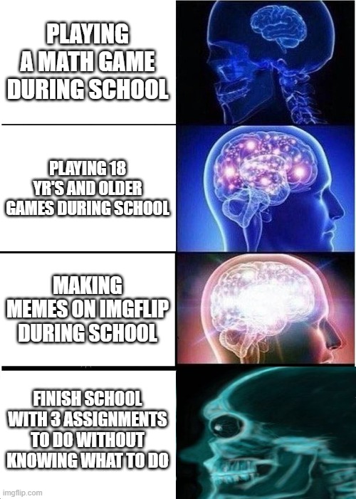 oof- | PLAYING A MATH GAME DURING SCHOOL; PLAYING 18 YR'S AND OLDER GAMES DURING SCHOOL; MAKING MEMES ON IMGFLIP DURING SCHOOL; FINISH SCHOOL WITH 3 ASSIGNMENTS TO DO WITHOUT KNOWING WHAT TO DO | image tagged in memes,expanding brain | made w/ Imgflip meme maker