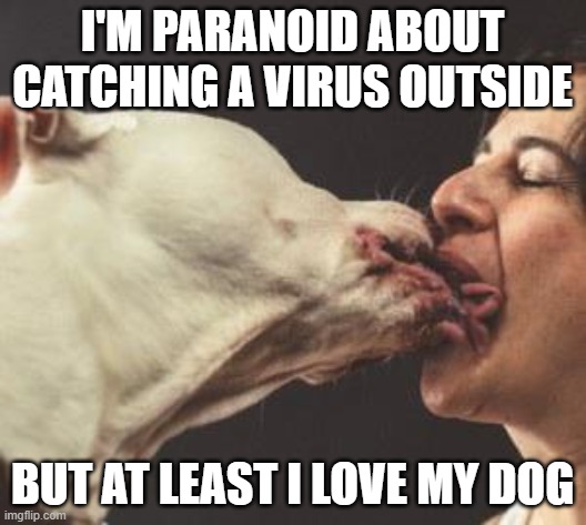 Kissing Dog | I'M PARANOID ABOUT CATCHING A VIRUS OUTSIDE; BUT AT LEAST I LOVE MY DOG | image tagged in kissing dog | made w/ Imgflip meme maker