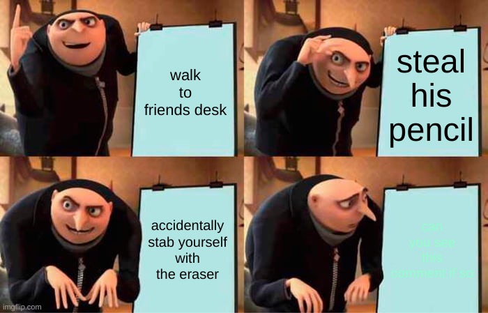 how | walk to friends desk; steal his pencil; accidentally stab yourself with the eraser; can you see this comment if so | image tagged in memes,gru's plan | made w/ Imgflip meme maker