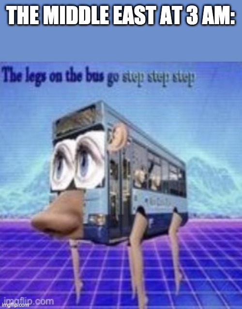 The middle east at 3am | THE MIDDLE EAST AT 3 AM: | image tagged in the legs on the bus go step step,3am,middle east,asia,africa | made w/ Imgflip meme maker