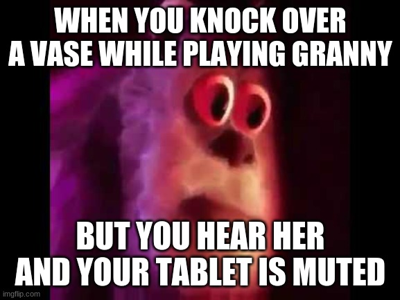 creepy | WHEN YOU KNOCK OVER A VASE WHILE PLAYING GRANNY; BUT YOU HEAR HER AND YOUR TABLET IS MUTED | image tagged in sully groan,granny,scary,funny memes,lmao | made w/ Imgflip meme maker