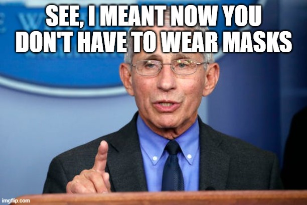 Dr. Fauci | SEE, I MEANT NOW YOU DON'T HAVE TO WEAR MASKS | image tagged in dr fauci | made w/ Imgflip meme maker