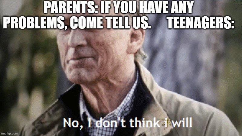 i am saying this being a teenager myself | PARENTS: IF YOU HAVE ANY PROBLEMS, COME TELL US.      TEENAGERS: | image tagged in no i dont think i will | made w/ Imgflip meme maker