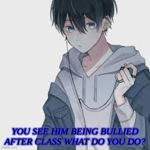 YOU SEE HIM BEING BULLIED AFTER CLASS WHAT DO YOU DO? | made w/ Imgflip meme maker