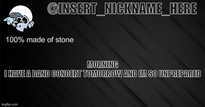 insert_nickname_here version 3 | MORNING
I HAVE A BAND CONCERT TOMORROW AND IM SO UNPREPARED | image tagged in insert_nickname_here version 3 | made w/ Imgflip meme maker