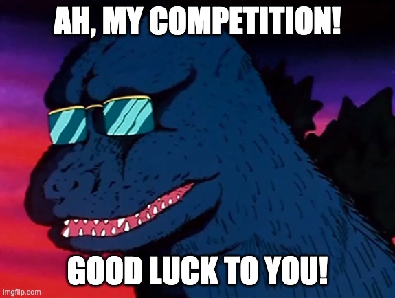 Cash Money Godzilla | AH, MY COMPETITION! GOOD LUCK TO YOU! | image tagged in cash money godzilla | made w/ Imgflip meme maker