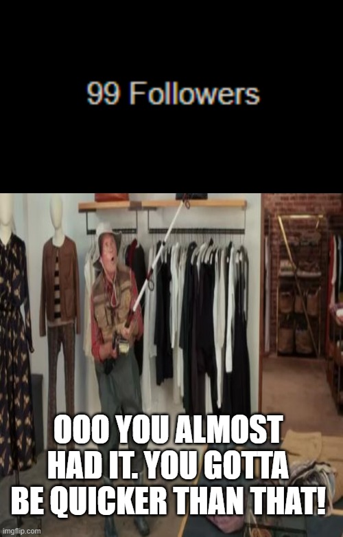 I'm so close! | OOO YOU ALMOST HAD IT. YOU GOTTA BE QUICKER THAN THAT! | image tagged in state farm fishing guy | made w/ Imgflip meme maker