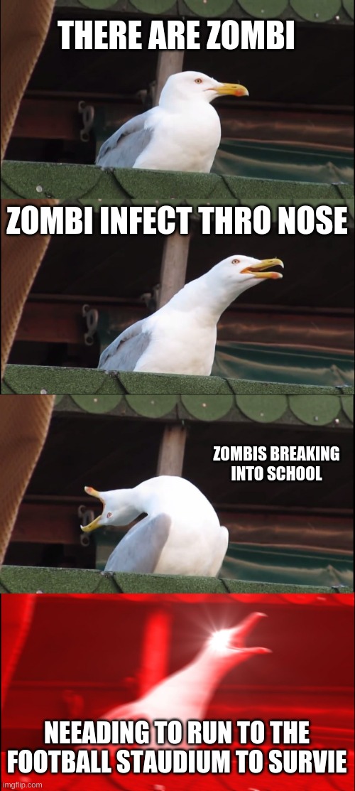 zombi outbreak | THERE ARE ZOMBI; ZOMBI INFECT THRO NOSE; ZOMBIS BREAKING INTO SCHOOL; NEEADING TO RUN TO THE FOOTBALL STAUDIUM TO SURVIE | image tagged in memes,inhaling seagull | made w/ Imgflip meme maker