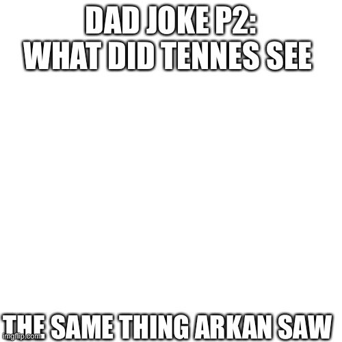 Dad joke 2 | DAD JOKE P2: WHAT DID TENNES SEE; THE SAME THING ARKAN SAW | image tagged in memes,blank transparent square | made w/ Imgflip meme maker