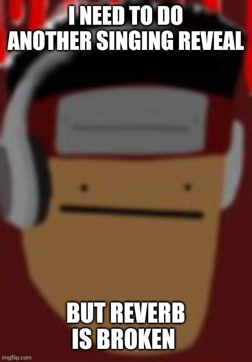 gimme sum else to use | I NEED TO DO ANOTHER SINGING REVEAL; BUT REVERB IS BROKEN | made w/ Imgflip meme maker