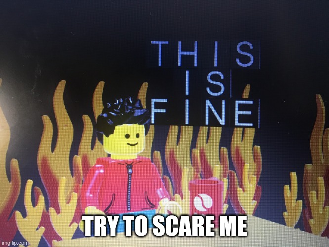 This is fine lego version | TRY TO SCARE ME | image tagged in this is fine lego version | made w/ Imgflip meme maker