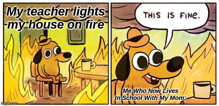 My Teacher Is Done | My teacher lights my house on fire; Me Who Now Lives In School With My Mom: | image tagged in memes,this is fine | made w/ Imgflip meme maker
