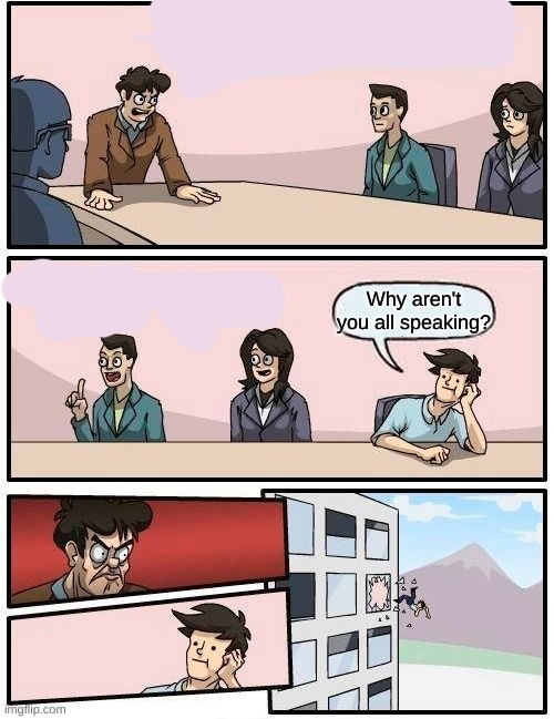 Boardroom Meeting Suggestion Meme | Why aren't you all speaking? | image tagged in memes,boardroom meeting suggestion | made w/ Imgflip meme maker