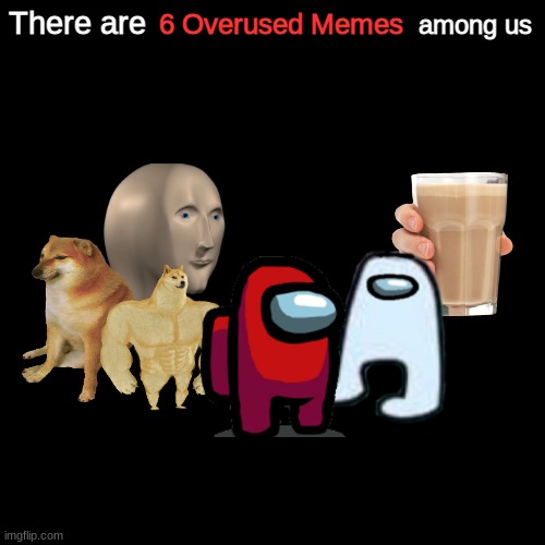 Plain Black Template | 6 Overused Memes; There are; among us | image tagged in plain black template | made w/ Imgflip meme maker