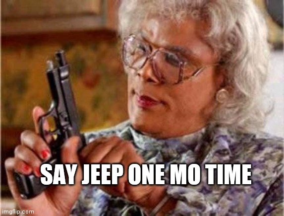 Madea | SAY JEEP ONE MO TIME | image tagged in madea | made w/ Imgflip meme maker