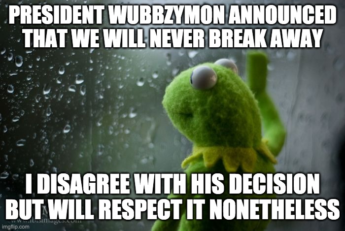 I am also officially endorsing President Wubbzymon's reelection campaign | PRESIDENT WUBBZYMON ANNOUNCED THAT WE WILL NEVER BREAK AWAY; I DISAGREE WITH HIS DECISION BUT WILL RESPECT IT NONETHELESS | image tagged in kermit window,memes,politics,election,imgflip,wubbzy | made w/ Imgflip meme maker