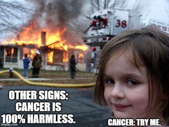 Cancer will surprise you sometimes... 0_0 | OTHER SIGNS: CANCER IS 100% HARMLESS. CANCER: TRY ME. | image tagged in memes,disaster girl | made w/ Imgflip meme maker