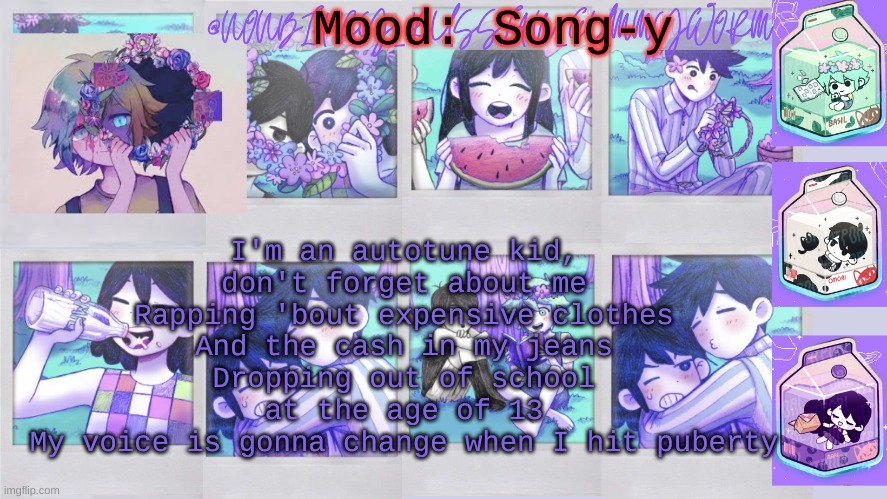 im an autotune kiddd | Mood: Song-y; I'm an autotune kid, don't forget about me
Rapping 'bout expensive clothes
And the cash in my jeans
Dropping out of school at the age of 13
My voice is gonna change when I hit puberty | image tagged in nonbinary_russian_gummy omori photos temp | made w/ Imgflip meme maker