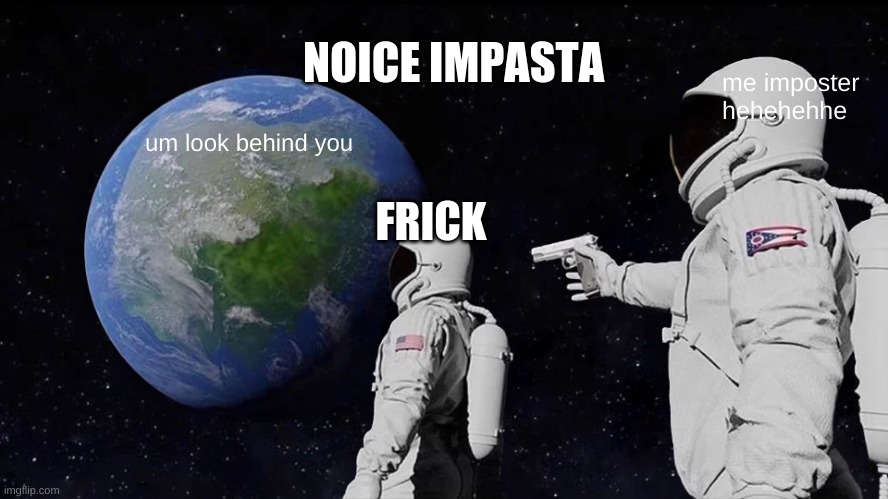 Always Has Been | NOICE IMPASTA; me imposter hehehehhe; um look behind you; FRICK | image tagged in memes,always has been | made w/ Imgflip meme maker