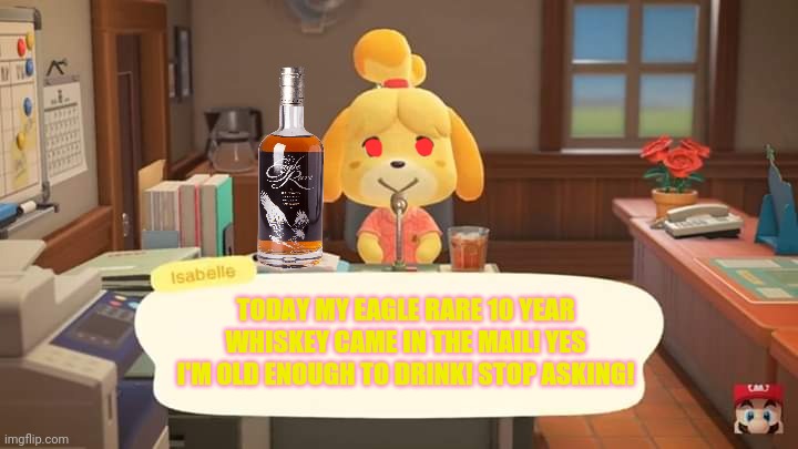 Isabelle has a problem... | TODAY MY EAGLE RARE 10 YEAR WHISKEY CAME IN THE MAIL! YES I'M OLD ENOUGH TO DRINK! STOP ASKING! | image tagged in isabelle animal crossing announcement,animal crossing,cute dog,isabelle,nintendo switch,whiskey | made w/ Imgflip meme maker