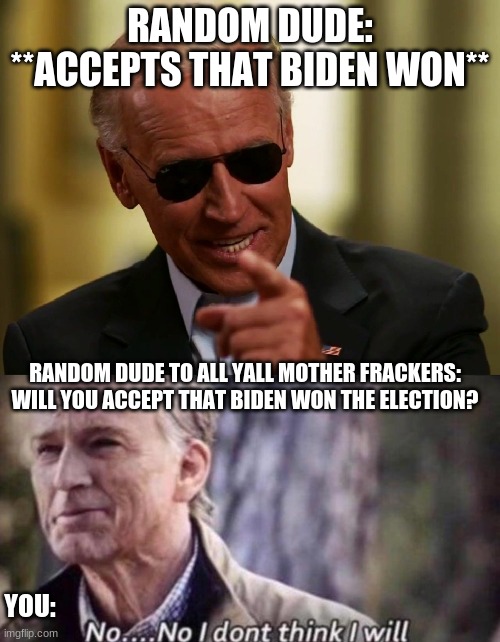 RANDOM DUDE: **ACCEPTS THAT BIDEN WON**; RANDOM DUDE TO ALL YALL MOTHER FRACKERS: WILL YOU ACCEPT THAT BIDEN WON THE ELECTION? YOU: | image tagged in cool joe biden,no i don't think i will | made w/ Imgflip meme maker