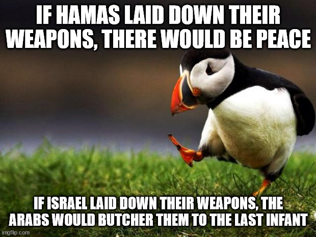 Unpopular Opinion Puffin Meme | IF HAMAS LAID DOWN THEIR WEAPONS, THERE WOULD BE PEACE IF ISRAEL LAID DOWN THEIR WEAPONS, THE ARABS WOULD BUTCHER THEM TO THE LAST INFANT | image tagged in memes,unpopular opinion puffin | made w/ Imgflip meme maker